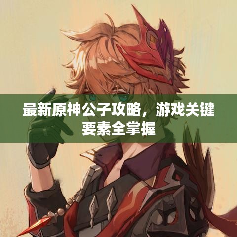 最新原神公子攻略，游戏关键要素全掌握
