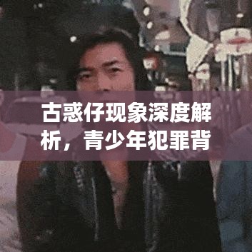 古惑仔现象深度解析，青少年犯罪背后的原因及应对策略