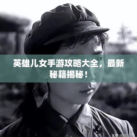 英雄儿女手游攻略大全，最新秘籍揭秘！