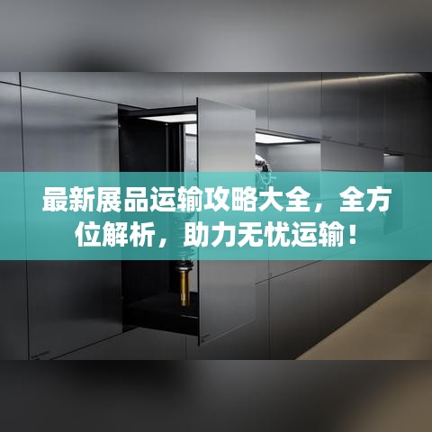 最新展品运输攻略大全，全方位解析，助力无忧运输！