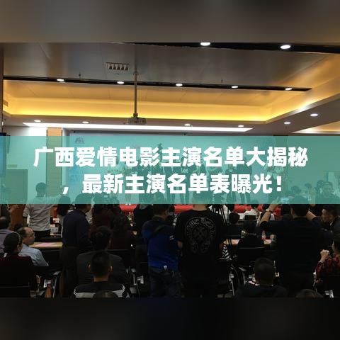 广西爱情电影主演名单大揭秘，最新主演名单表曝光！