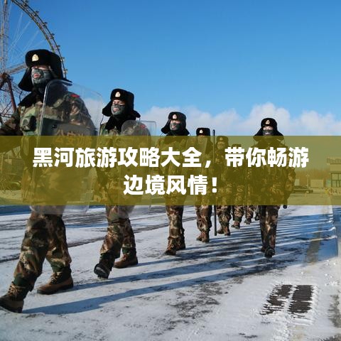 黑河旅游攻略大全，带你畅游边境风情！